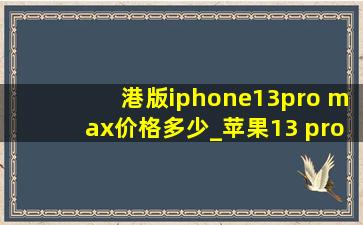 港版iphone13pro max价格多少_苹果13 pro max港版今日价格
